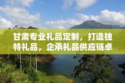甘肃专业礼品定制，打造独特礼品，企承礼品供应链卓越服务